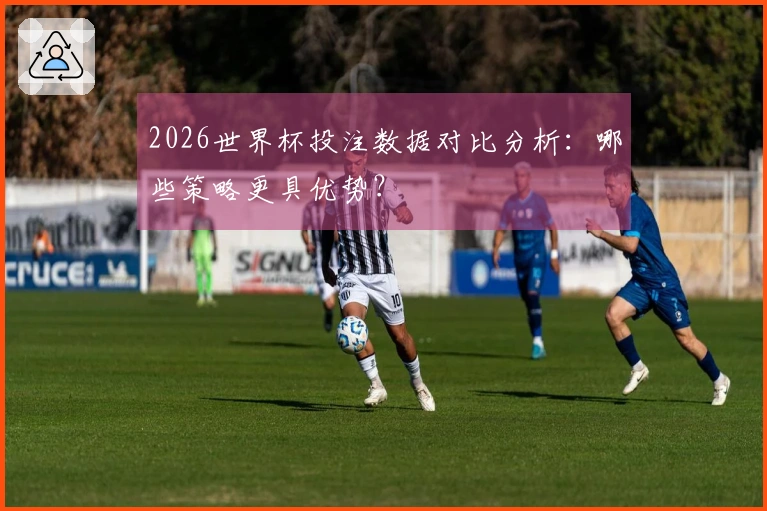2026世界杯投注数据对比分析：哪些策略更具优势？