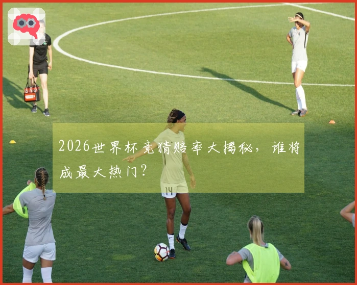 2026世界杯竞猜赔率大揭秘，谁将成最大热门？