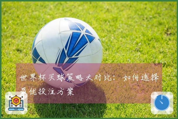 世界杯买球策略大对比:如何选择最优投注方案