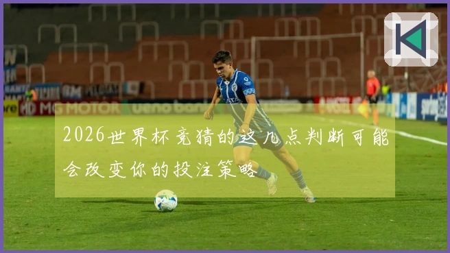 2026世界杯竞猜的这几点判断可能会改变你的投注策略