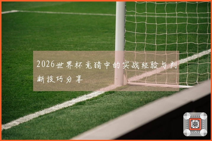 2026世界杯竞猜中的实战经验与判断技巧分享