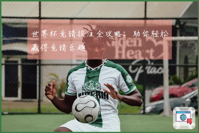 世界杯竞猜投注全攻略：助你轻松赢得竞猜乐趣